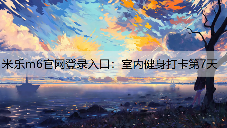 <strong>米乐m6官网登录入口：室内健身打卡第7天</strong>