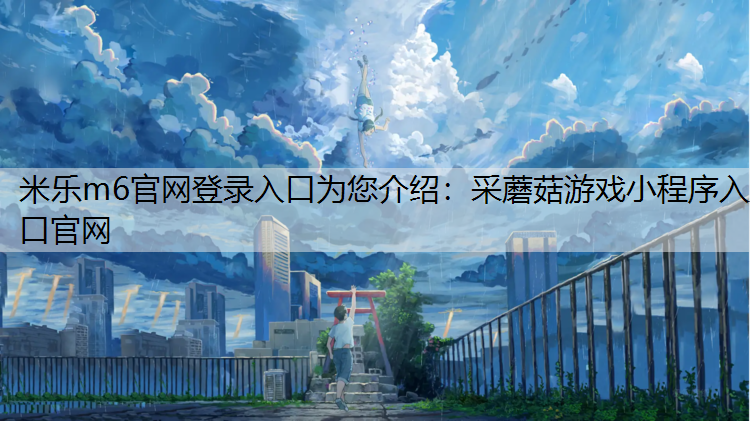 <strong>米乐m6官网登录入口为您介绍：采蘑菇游戏小程序入口官网</strong>