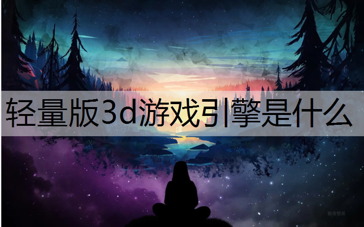 <strong>轻量版3d游戏引擎是什么</strong>
