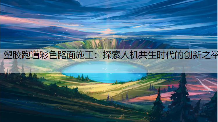 塑胶跑道彩色路面施工：探索人机共生时代的创新之举