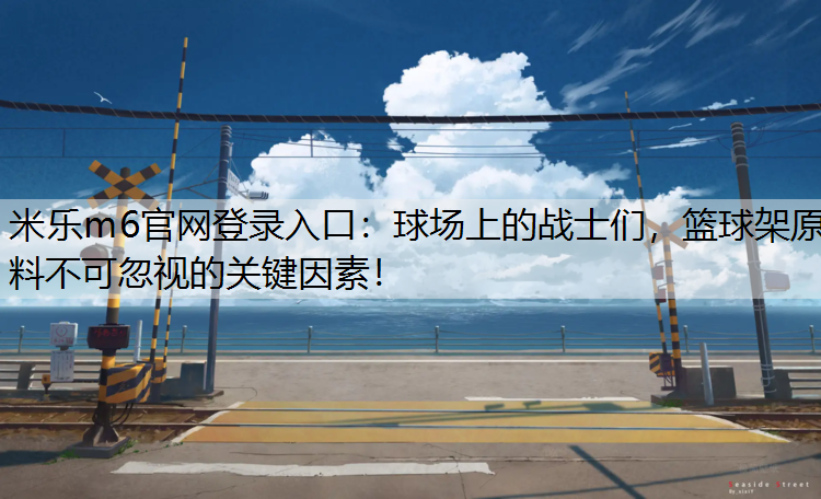 <strong>米乐m6官网登录入口：球场上的战士们，篮球架原料不可忽视的关键因素！</strong>