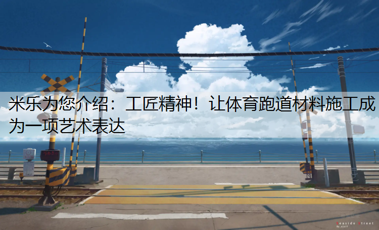 米乐为您介绍：工匠精神！让体育跑道材料施工成为一项艺术表达