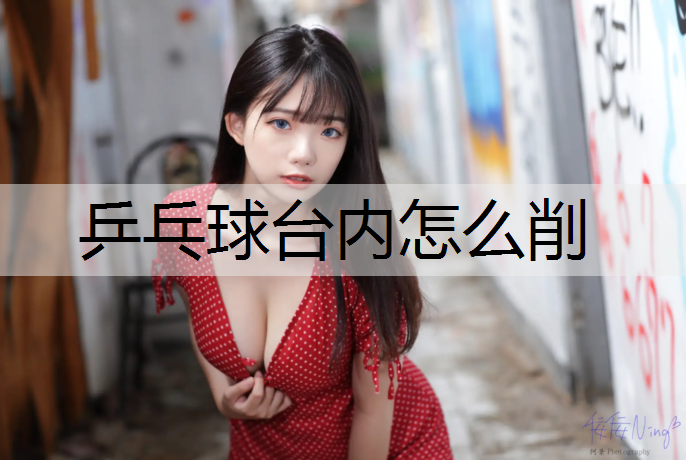乒乓球台内怎么削 乒乓球台内怎么削