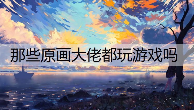 那些原画大佬都玩游戏吗
