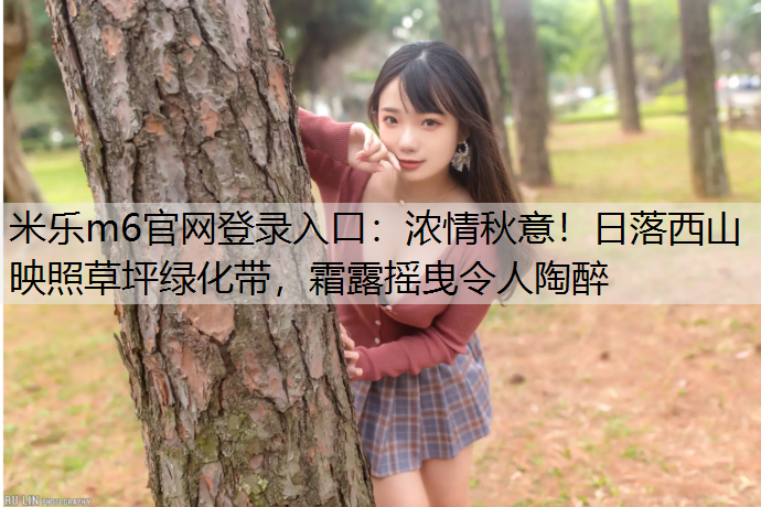 浓情秋意！日落西山映照草坪绿化带，霜露摇曳令人陶醉